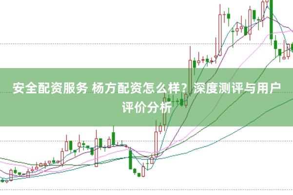 安全配资服务 杨方配资怎么样？深度测评与用户评价分析