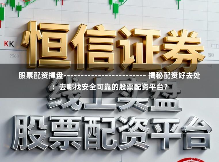 股票配资操盘------------------------ 揭秘配资好去处：去哪找安全可靠的股票配资平台？
