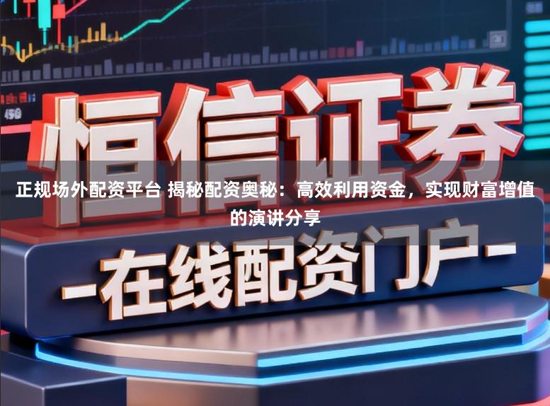 正规场外配资平台 揭秘配资奥秘：高效利用资金，实现财富增值的演讲分享