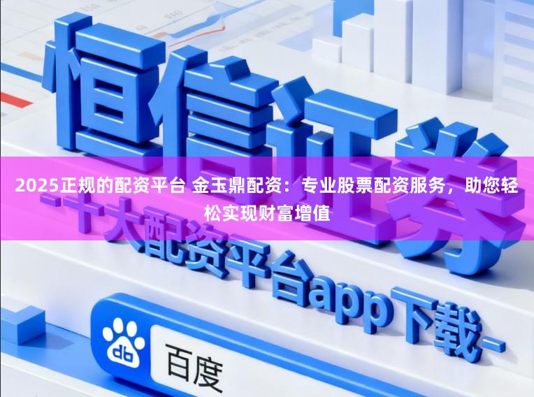 2025正规的配资平台 金玉鼎配资：专业股票配资服务，助您轻松实现财富增值