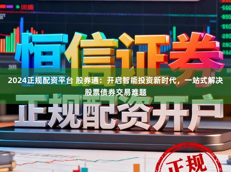 2024正规配资平台 股券通：开启智能投资新时代，一站式解决股票债券交易难题