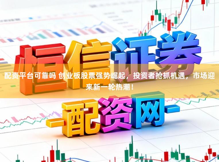 配资平台可靠吗 创业板股票强势崛起,投资者抢抓机遇,市场迎来新一轮热潮!