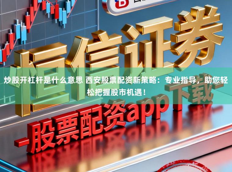 炒股开杠杆是什么意思 西安股票配资新策略：专业指导，助您轻松把握股市机遇！