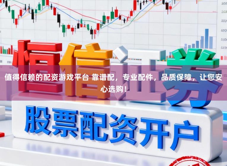 值得信赖的配资游戏平台 靠谱配，专业配件，品质保障，让您安心选购！