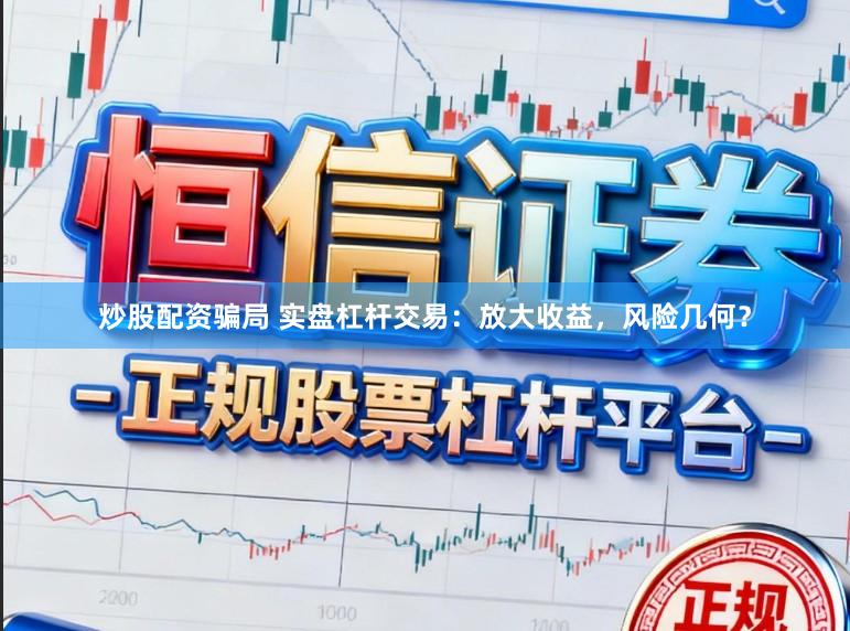 炒股配资骗局 实盘杠杆交易：放大收益，风险几何？