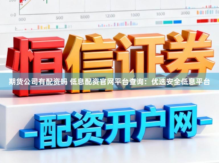 期货公司有配资吗 低息配资官网平台查询：优选安全低息平台