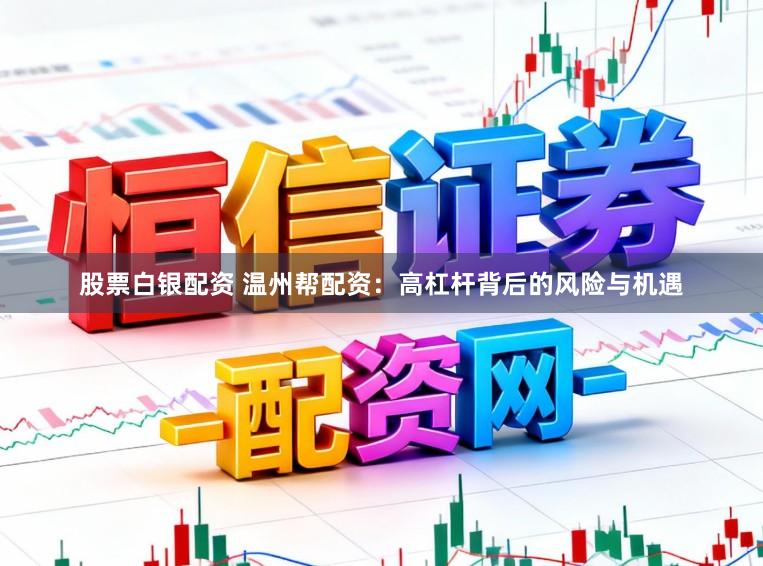 股票白银配资 温州帮配资：高杠杆背后的风险与机遇