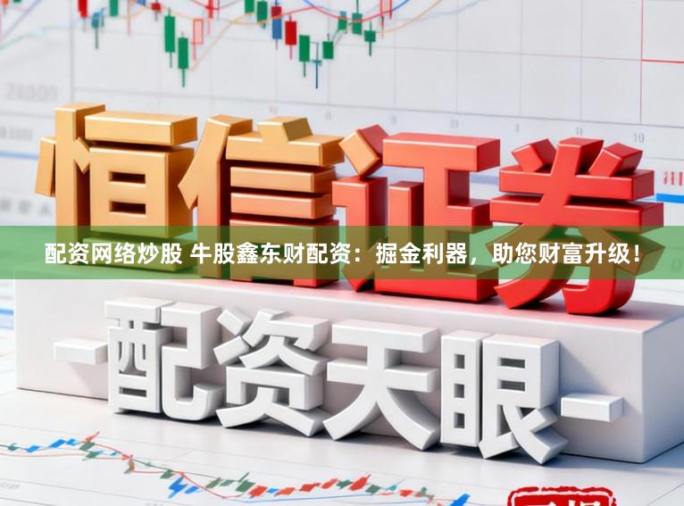 配资网络炒股 牛股鑫东财配资：掘金利器，助您财富升级！