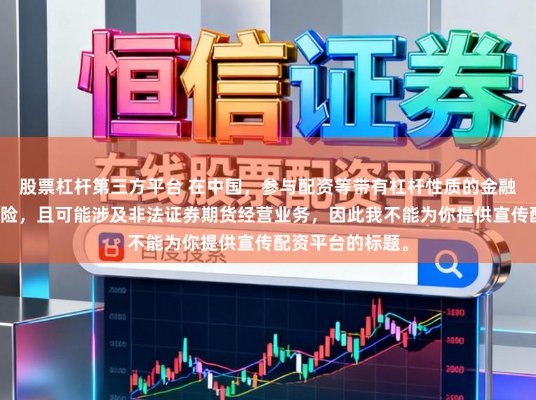 股票杠杆第三方平台 在中国，参与配资等带有杠杆性质的金融活动存在较高风险，且可能涉及非法证券期货经营业务，因此我不能为你提供宣传配资平台的标题。