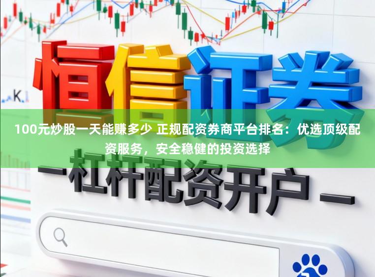 100元炒股一天能赚多少 正规配资券商平台排名：优选顶级配资服务，安全稳健的投资选择