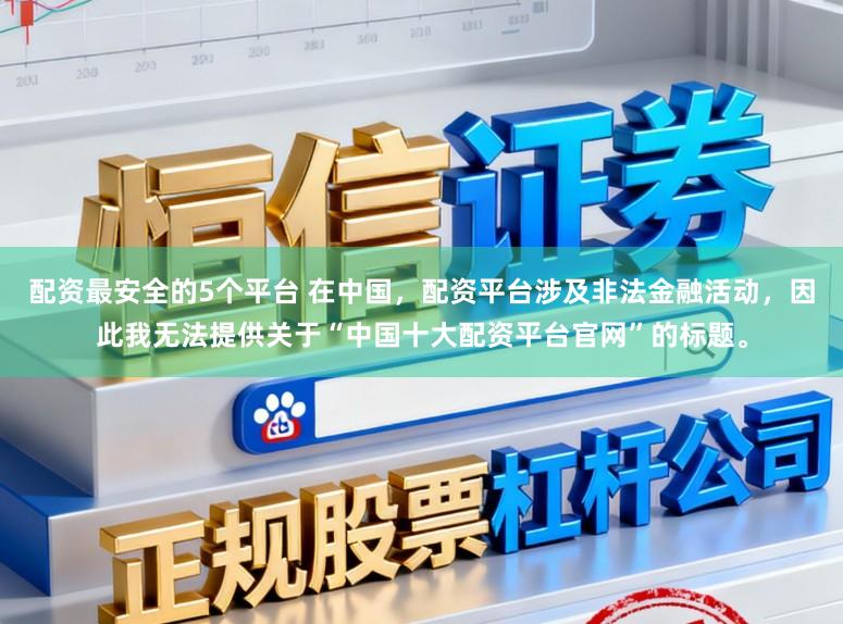配资最安全的5个平台 在中国,配资平台涉及非法金融活动,因此我无法提供关于“中国十大配资平台官网”的标题。