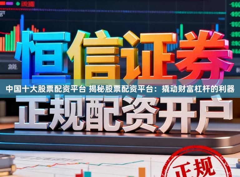 中国十大股票配资平台 揭秘股票配资平台：撬动财富杠杆的利器