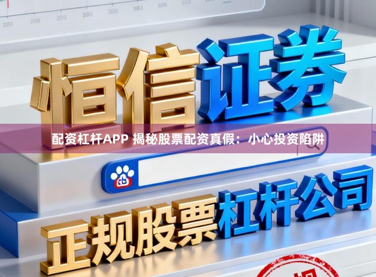 配资杠杆APP 揭秘股票配资真假：小心投资陷阱