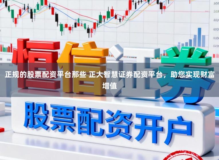 正规的股票配资平台那些 正大智慧证券配资平台，助您实现财富增值