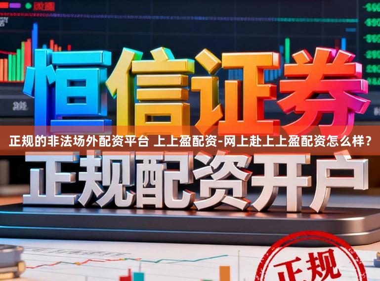 正规的非法场外配资平台 上上盈配资-网上赴上上盈配资怎么样？