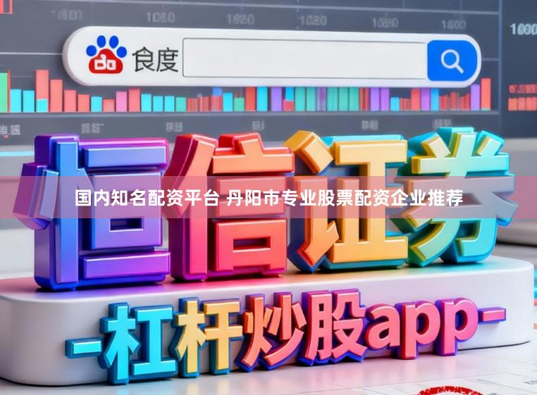 国内知名配资平台 丹阳市专业股票配资企业推荐