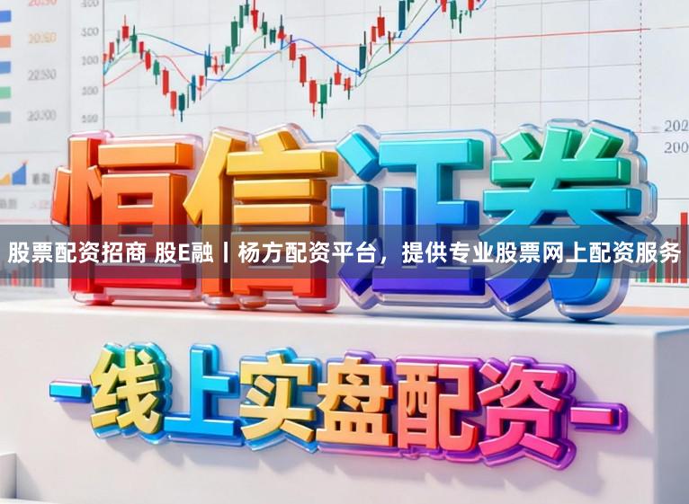 股票配资招商 股E融丨杨方配资平台，提供专业股票网上配资服务