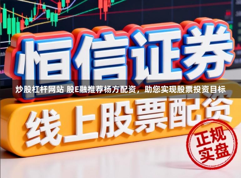 炒股杠杆网站 股E融推荐杨方配资，助您实现股票投资目标