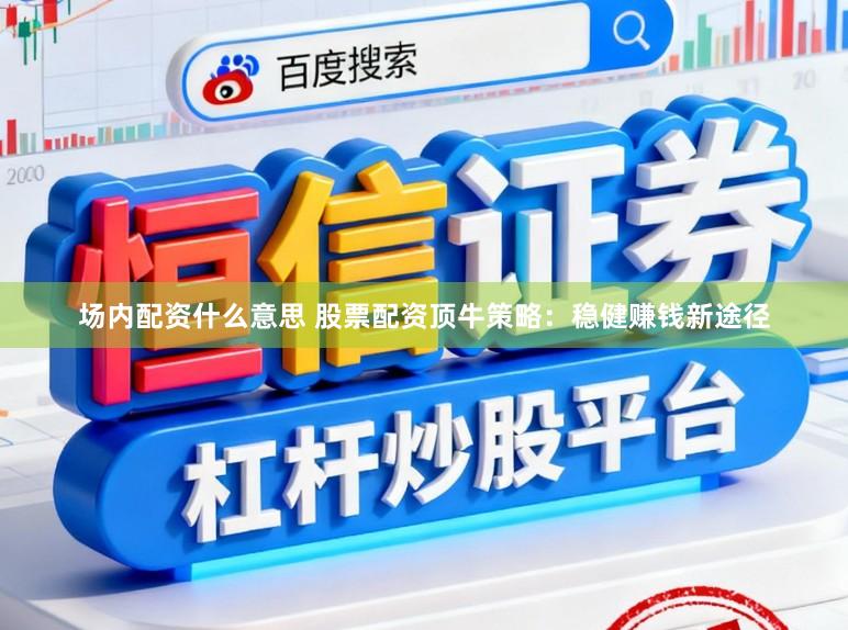 场内配资什么意思 股票配资顶牛策略：稳健赚钱新途径