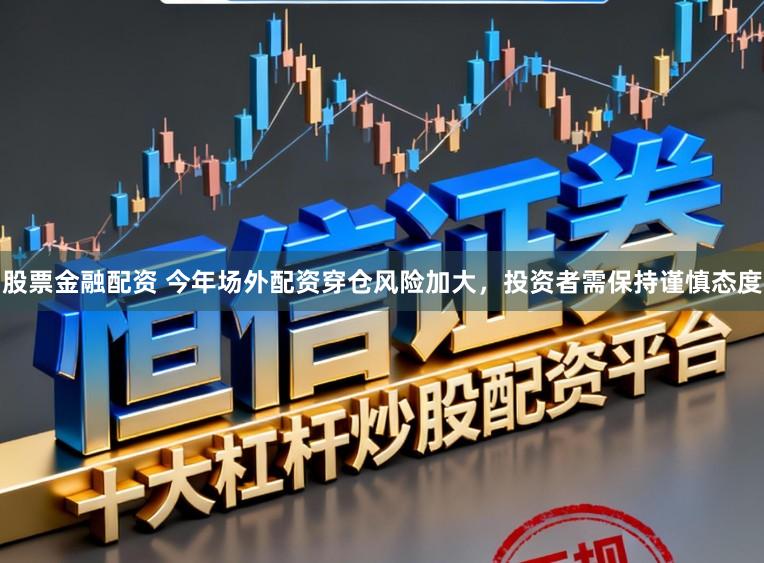 股票金融配资 今年场外配资穿仓风险加大，投资者需保持谨慎态度
