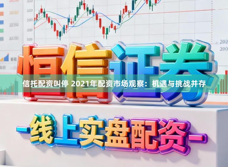 信托配资叫停 2021年配资市场观察：机遇与挑战并存