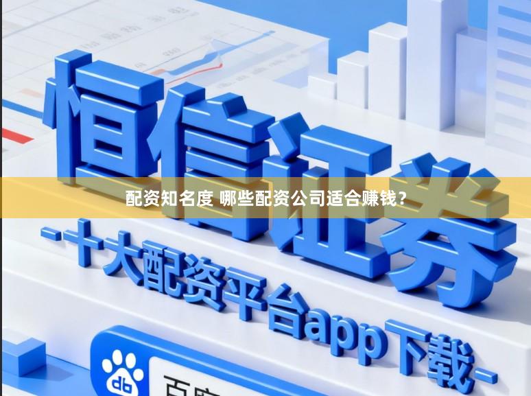配资知名度 哪些配资公司适合赚钱？