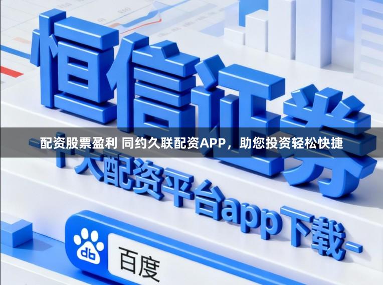 配资股票盈利 同约久联配资APP，助您投资轻松快捷