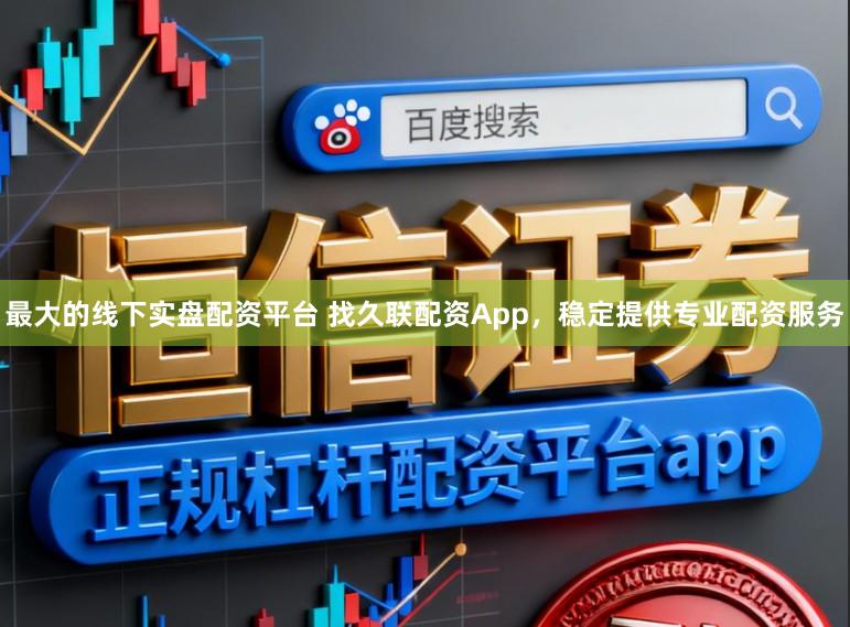 最大的线下实盘配资平台 找久联配资App，稳定提供专业配资服务