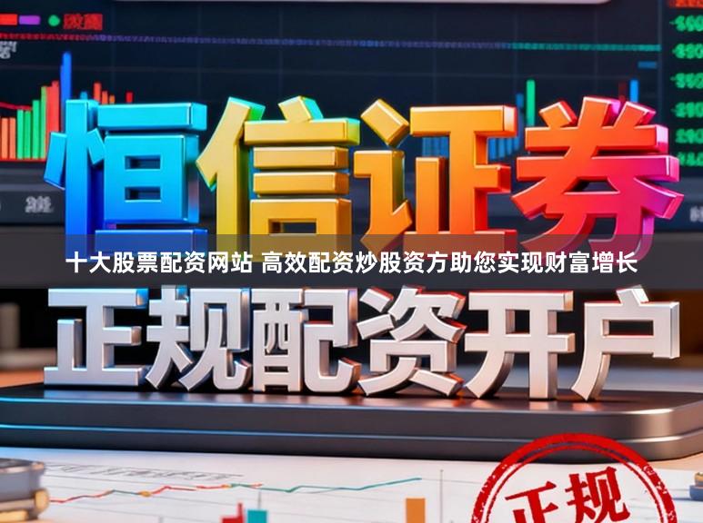 十大股票配资网站 高效配资炒股资方助您实现财富增长
