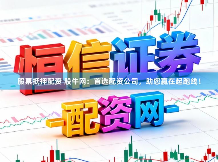 股票抵押配资 股牛网：首选配资公司，助您赢在起跑线！