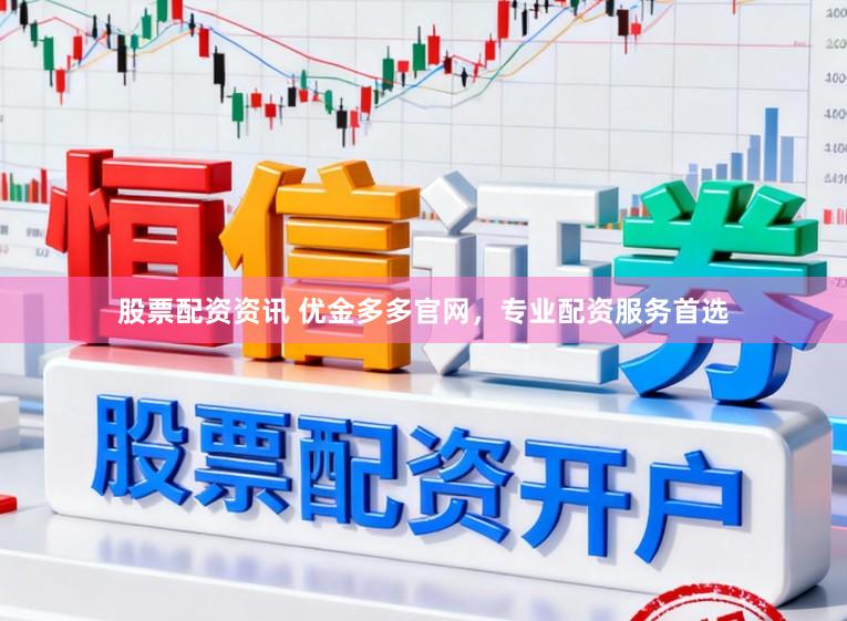 股票配资资讯 优金多多官网，专业配资服务首选