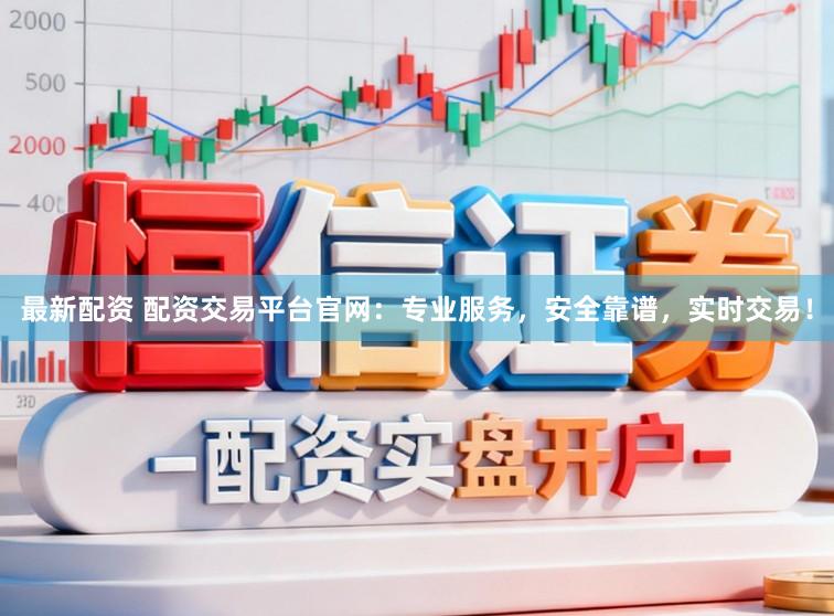 最新配资 配资交易平台官网：专业服务，安全靠谱，实时交易！
