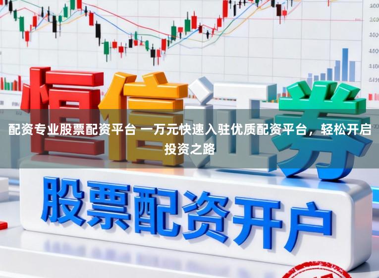 配资专业股票配资平台 一万元快速入驻优质配资平台，轻松开启投资之路