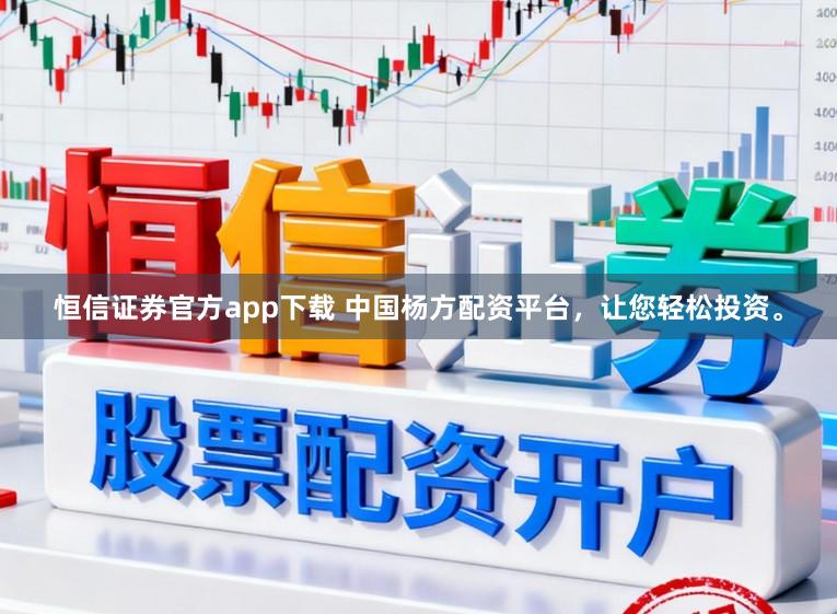 恒信证券官方app下载 中国杨方配资平台，让您轻松投资。