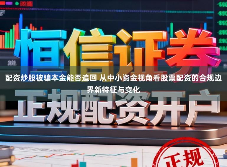 配资炒股被骗本金能否追回 从中小资金视角看股票配资的合规边界新特征与变化