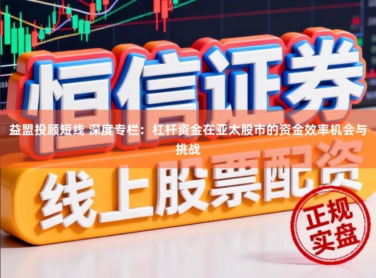 益盟投顾短线 深度专栏：杠杆资金在亚太股市的资金效率机会与挑战