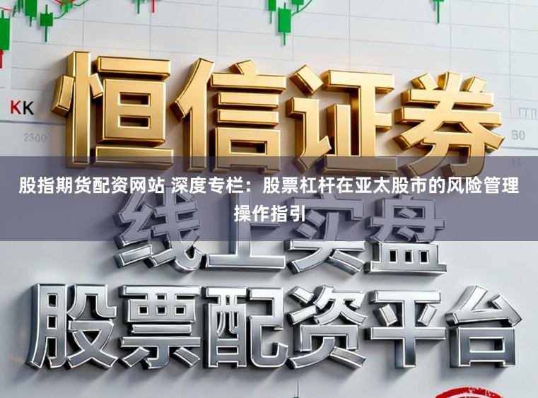 股指期货配资网站 深度专栏：股票杠杆在亚太股市的风险管理操作指引