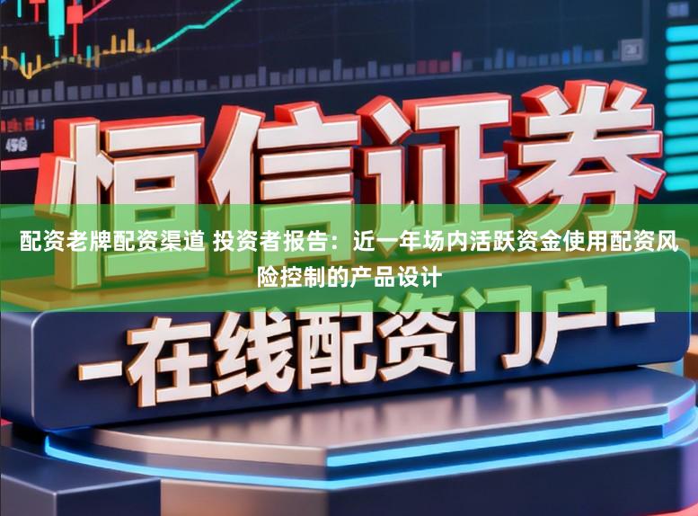 配资老牌配资渠道 投资者报告：近一年场内活跃资金使用配资风险控制的产品设计