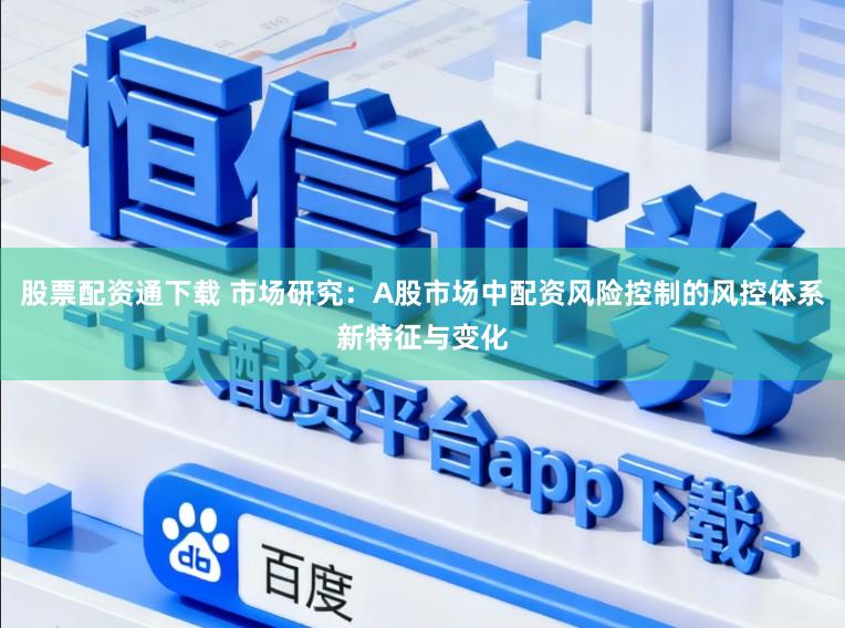股票配资通下载 市场研究:A股市场中配资风险控制的风控体系新特征与变化