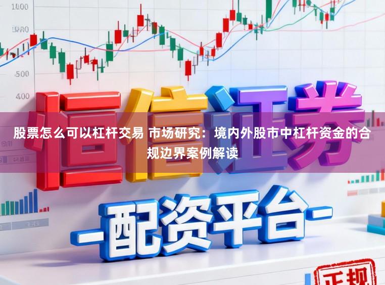 股票怎么可以杠杆交易 市场研究：境内外股市中杠杆资金的合规边界案例解读