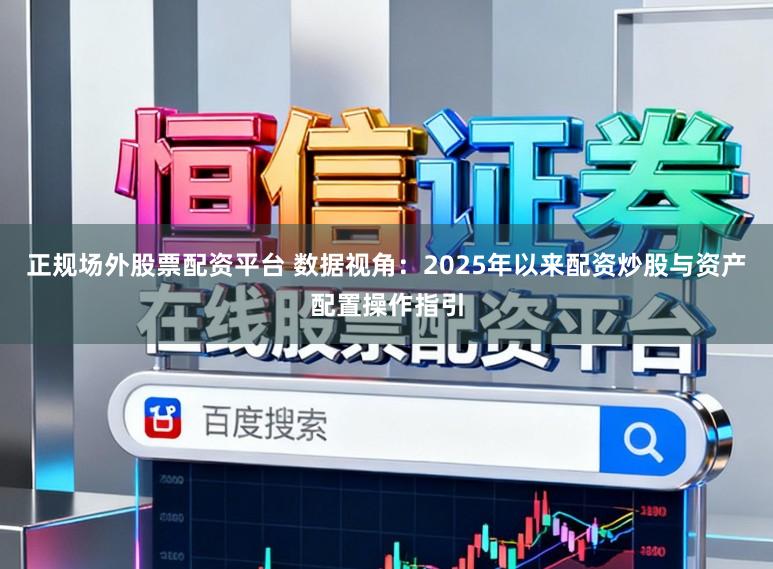 正规场外股票配资平台 数据视角：2025年以来配资炒股与资产配置操作指引