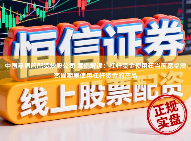 中国靠谱的配资炒股公司 案例解读：杠杆资金使用在当前宽幅震荡周期里使用杠杆资金的产品