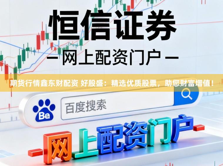 期货行情鑫东财配资 好股盛：精选优质股票，助您财富增值！