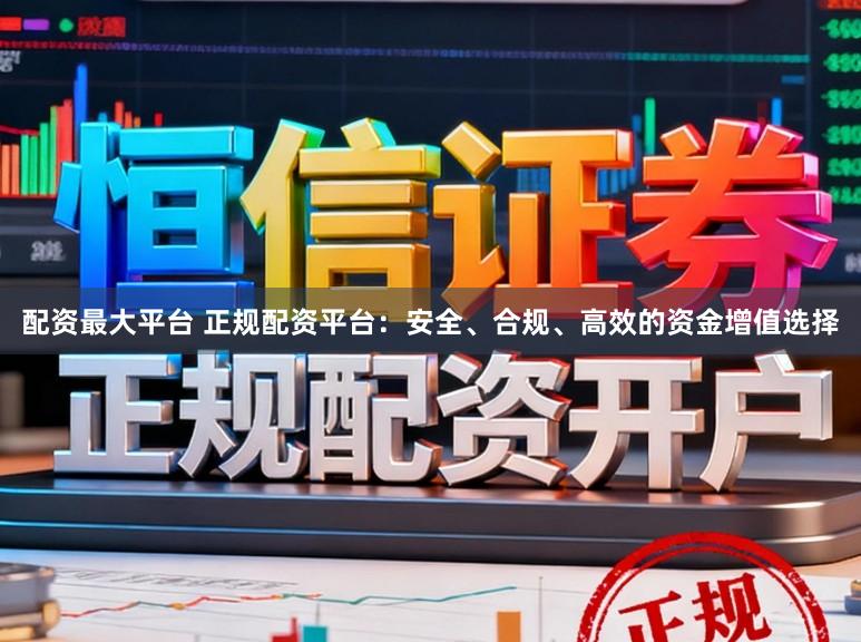 配资最大平台 正规配资平台：安全、合规、高效的资金增值选择