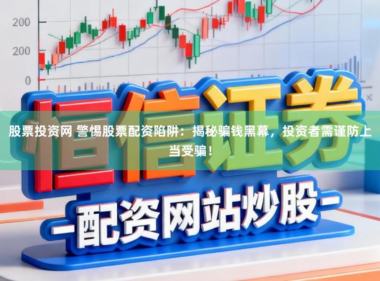 股票投资网 警惕股票配资陷阱：揭秘骗钱黑幕，投资者需谨防上当受骗！
