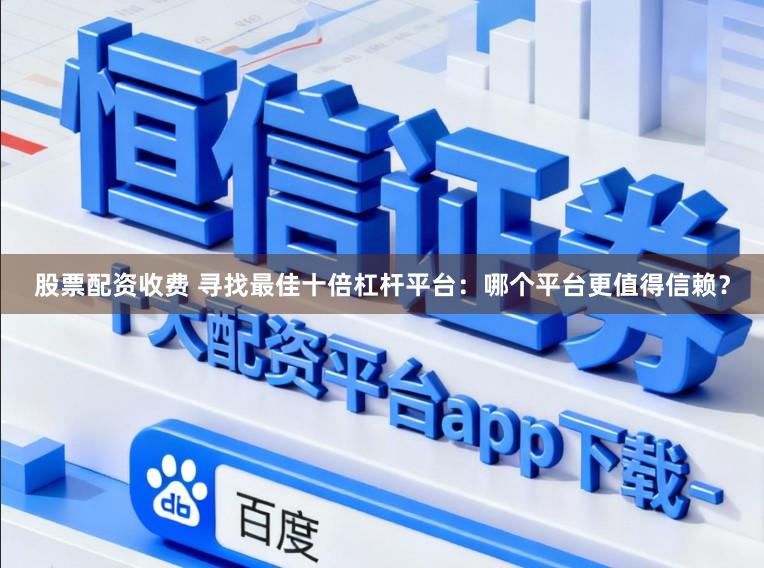 股票配资收费 寻找最佳十倍杠杆平台：哪个平台更值得信赖？