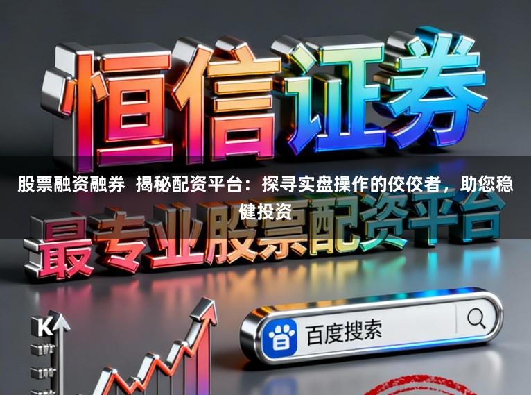 股票融资融券  揭秘配资平台：探寻实盘操作的佼佼者，助您稳健投资