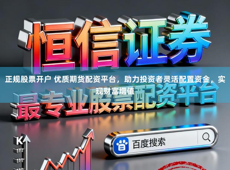 正规股票开户 优质期货配资平台，助力投资者灵活配置资金，实现财富增值