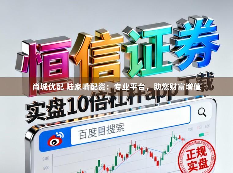 尚城优配 陆家嘴配资：专业平台，助您财富增值