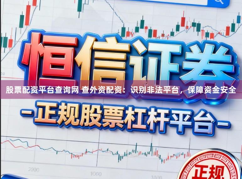 股票配资平台查询网 查外资配资：识别非法平台，保障资金安全